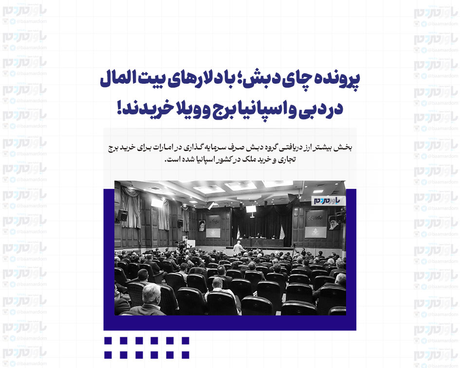 پرونده چای دبش؛ با دلارهای بیت المال در دبی و اسپانیا برج و ویلا خریدند!