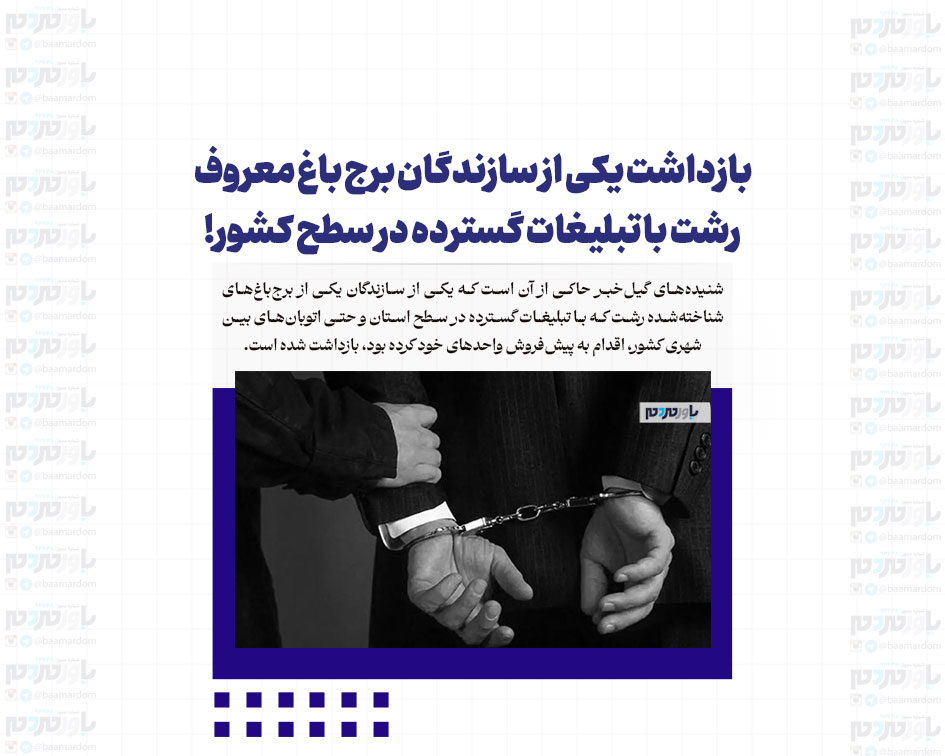 بازداشت یکی از سازندگان برج باغ معروف رشت با تبلیغات گسترده در سطح کشور!