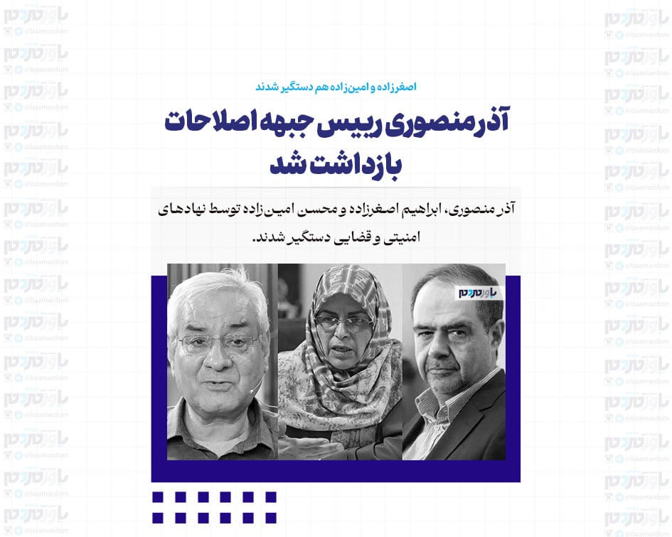 آذر منصوری رییس جبهه اصلاحات بازداشت شد / اصغرزاده و امین‌زاده هم دستگیر شدند